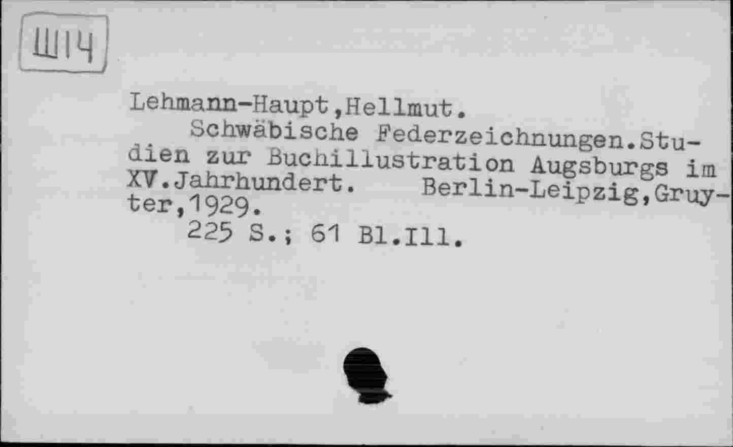 ﻿Lehmann-Haupt »Hellmut.
Schwäbische Federzeichnungen.Stu-утгЄт u1*? Buchillustration Augsburgs im
1929?“	‘ Berlin-Leipzigfsruy
*225 S.; 61 Bl.Ill.